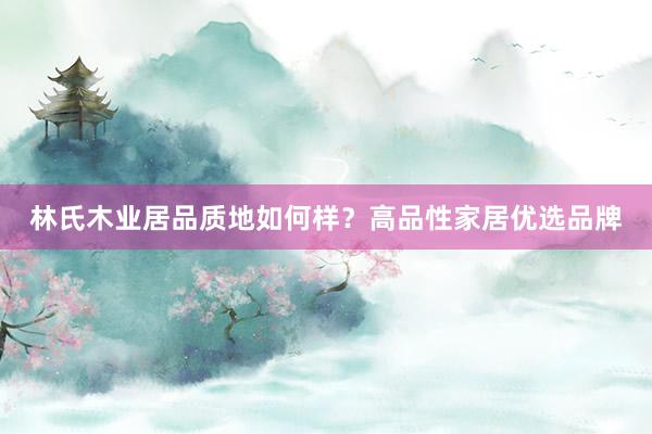 林氏木业居品质地如何样？高品性家居优选品牌