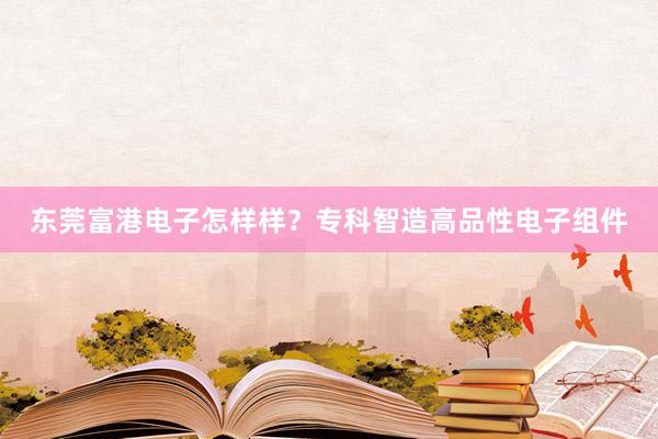 东莞富港电子怎样样？专科智造高品性电子组件
