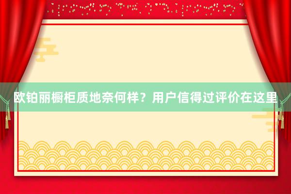 欧铂丽橱柜质地奈何样？用户信得过评价在这里