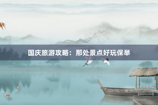 国庆旅游攻略：那处景点好玩保举