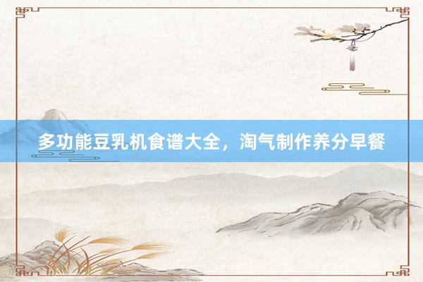 多功能豆乳机食谱大全，淘气制作养分早餐