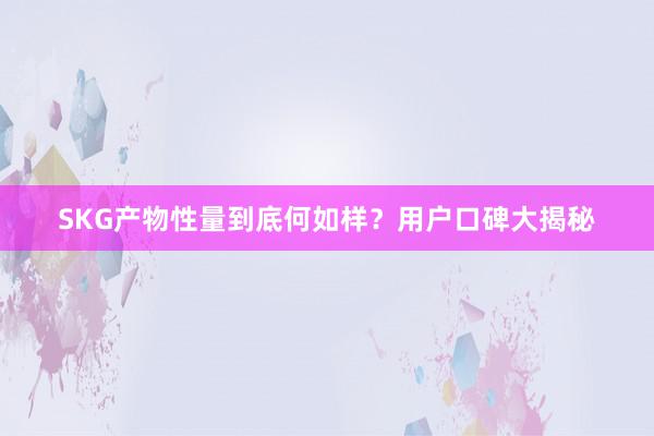SKG产物性量到底何如样？用户口碑大揭秘