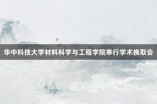 华中科技大学材料科学与工程学院举行学术换取会