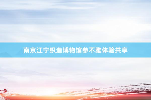 南京江宁织造博物馆参不雅体验共享