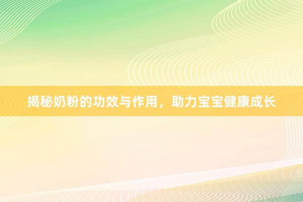 揭秘奶粉的功效与作用，助力宝宝健康成长