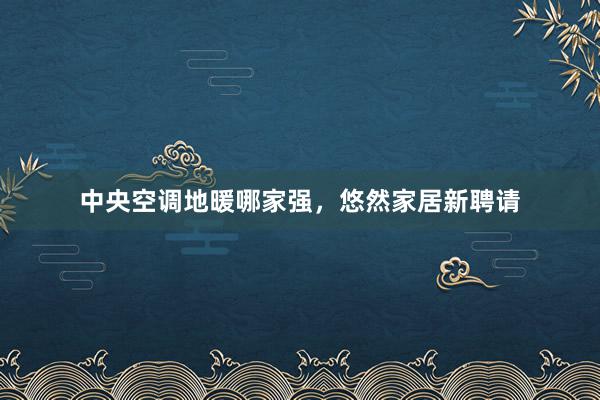 中央空调地暖哪家强，悠然家居新聘请