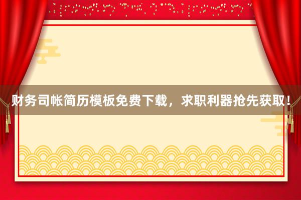 财务司帐简历模板免费下载，求职利器抢先获取！